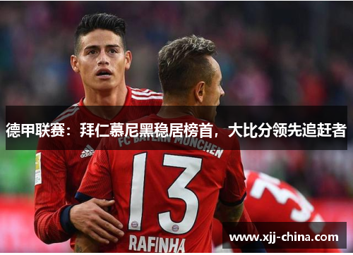 德甲联赛：拜仁慕尼黑稳居榜首，大比分领先追赶者
