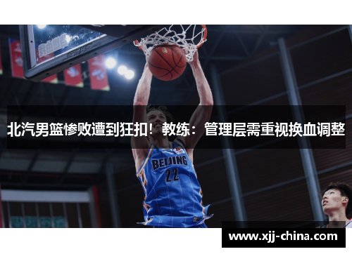 北汽男篮惨败遭到狂扣！教练：管理层需重视换血调整