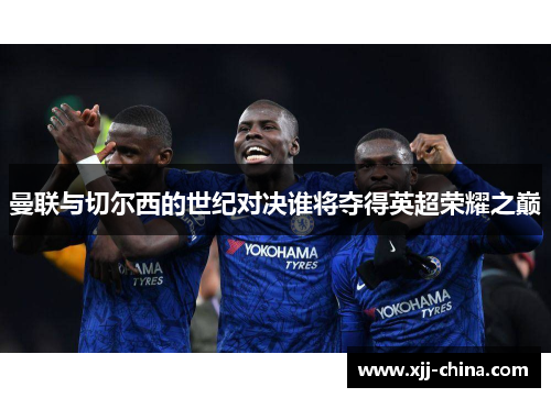 曼联与切尔西的世纪对决谁将夺得英超荣耀之巅