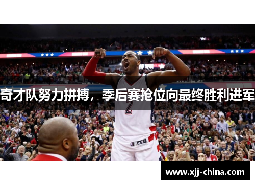 奇才队努力拼搏，季后赛抢位向最终胜利进军