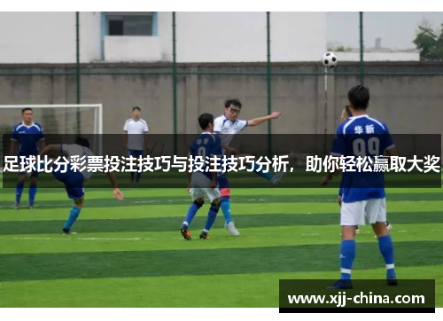 足球比分彩票投注技巧与投注技巧分析，助你轻松赢取大奖
