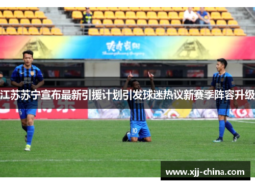 江苏苏宁宣布最新引援计划引发球迷热议新赛季阵容升级