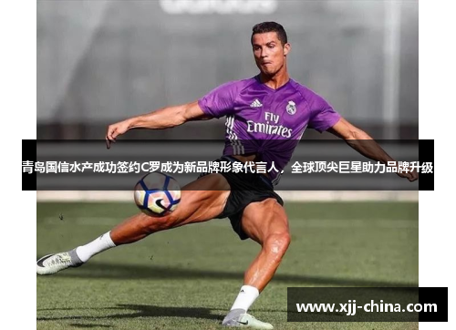青岛国信水产成功签约C罗成为新品牌形象代言人，全球顶尖巨星助力品牌升级