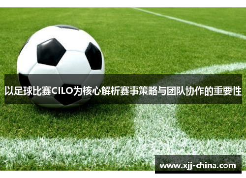 以足球比赛CILO为核心解析赛事策略与团队协作的重要性