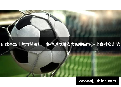 足球赛场上的群英聚焦：多位球员精彩表现共同塑造比赛胜负走势