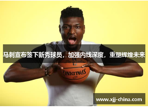 马刺宣布签下新秀球员，加强内线深度，重塑辉煌未来