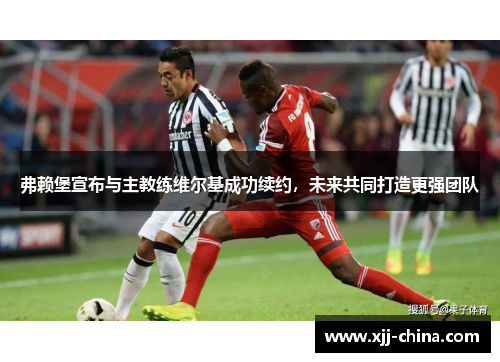 弗赖堡宣布与主教练维尔基成功续约，未来共同打造更强团队