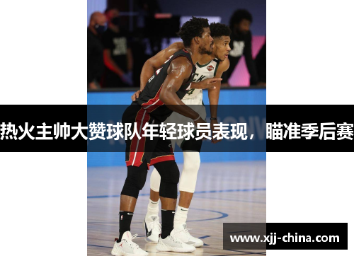 热火主帅大赞球队年轻球员表现，瞄准季后赛