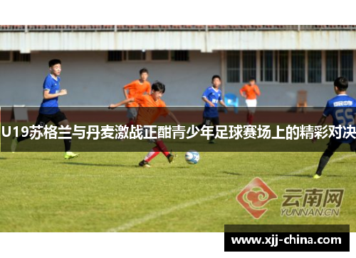 U19苏格兰与丹麦激战正酣青少年足球赛场上的精彩对决
