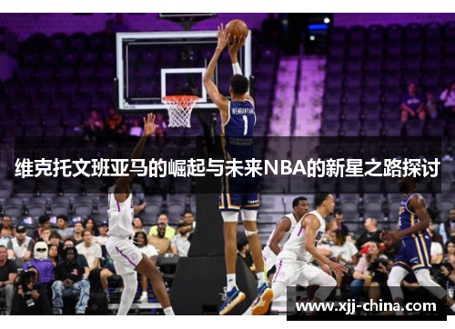 维克托文班亚马的崛起与未来NBA的新星之路探讨